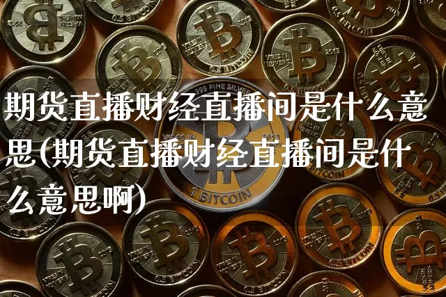 期货直播财经直播间是什么意思(期货直播财经直播间是什么意思啊)_https://www.dcjwmf.com_郑商所_第1张
