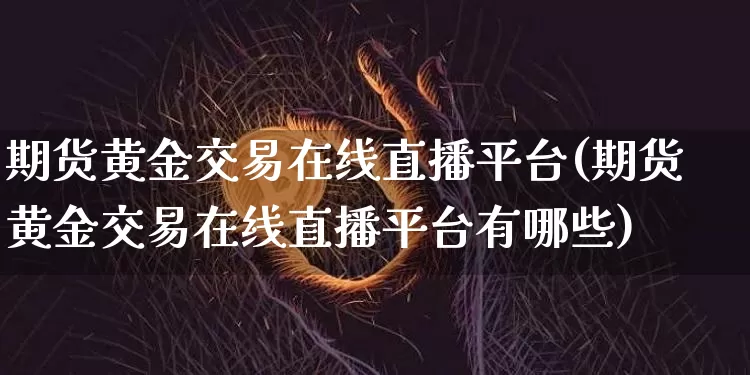 期货黄金交易在线直播平台(期货黄金交易在线直播平台有哪些)_https://www.dcjwmf.com_大商所_第1张
