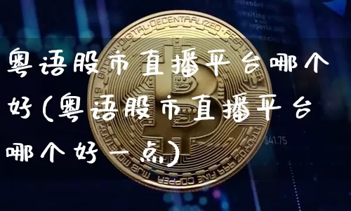 粤语股市直播平台哪个好(粤语股市直播平台哪个好一点)_https://www.dcjwmf.com_上期能源_第1张