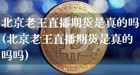 北京老王直播期货是真的吗(北京老王直播期货是真的吗吗)_https://www.dcjwmf.com_上期所_第1张