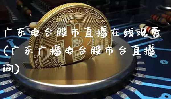 广东电台股市直播在线观看(广东广播电台股市台直播间)_https://www.dcjwmf.com_广期所_第1张