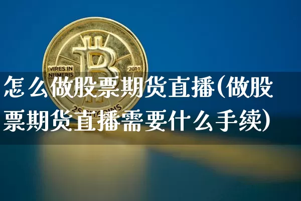 怎么做股票期货直播(做股票期货直播需要什么手续)_https://www.dcjwmf.com_大商所_第1张
