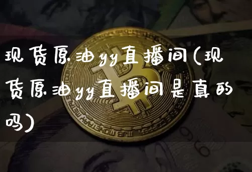 现货原油yy直播间(现货原油yy直播间是真的吗)_https://www.dcjwmf.com_上期所_第1张
