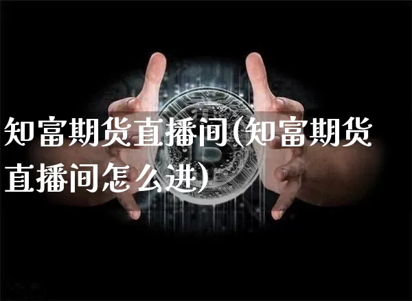 知富期货直播间(知富期货直播间怎么进)_https://www.dcjwmf.com_广期所_第1张