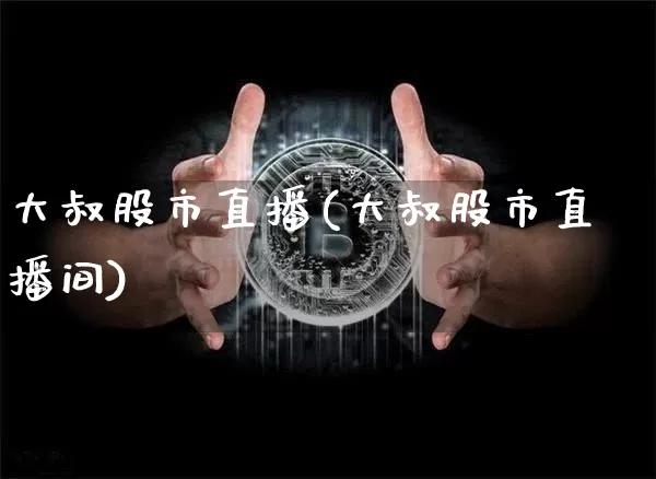 大叔股市直播(大叔股市直播间)_https://www.dcjwmf.com_广期所_第1张