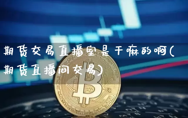 期货交易直播室是干嘛的啊(期货直播间交易)_https://www.dcjwmf.com_上期能源_第1张
