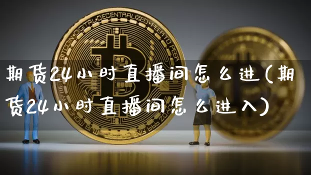 期货24小时直播间怎么进(期货24小时直播间怎么进入)_https://www.dcjwmf.com_中金所_第1张