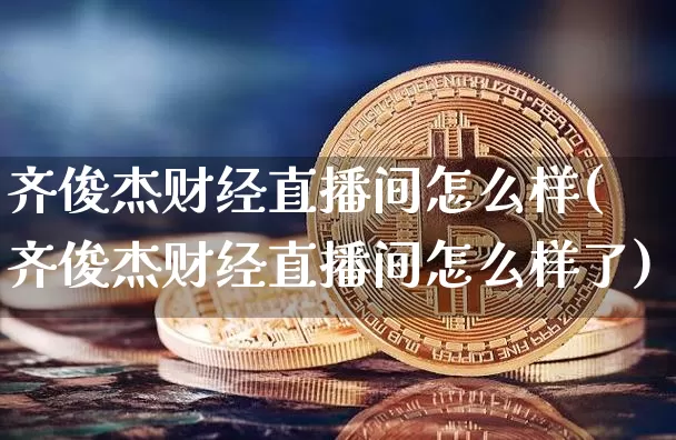 齐俊杰财经直播间怎么样(齐俊杰财经直播间怎么样了)_https://www.dcjwmf.com_中金所_第1张