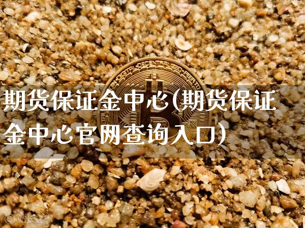 期货保证金中心(期货保证金中心官网查询入口)_https://www.dcjwmf.com_上期能源_第1张