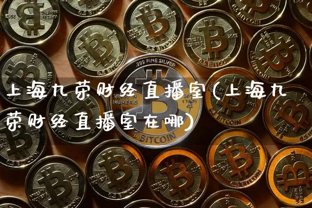 上海九荣财经直播室(上海九荣财经直播室在哪)_https://www.dcjwmf.com_上期能源_第1张