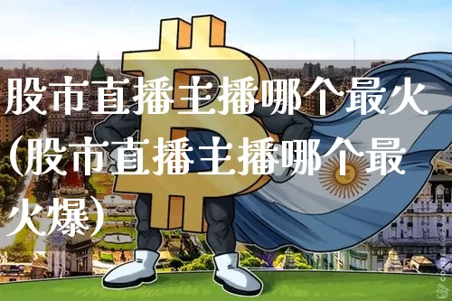 股市直播主播哪个最火(股市直播主播哪个最火爆)_https://www.dcjwmf.com_上期能源_第1张