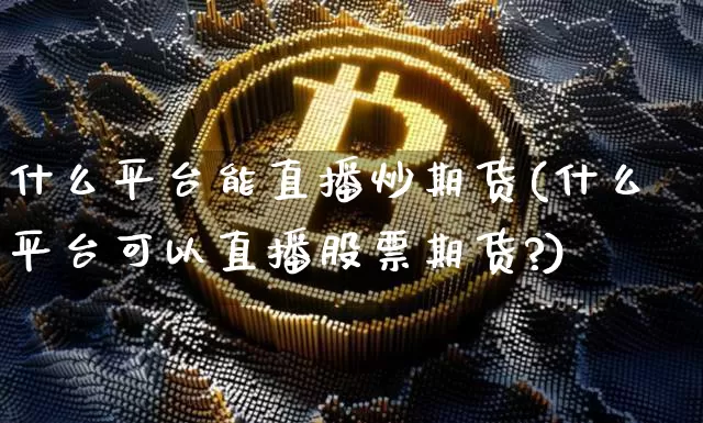 什么平台能直播炒期货(什么平台可以直播股票期货?)_https://www.dcjwmf.com_广期所_第1张