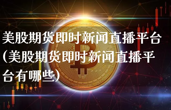 美股期货即时新闻直播平台(美股期货即时新闻直播平台有哪些)_https://www.dcjwmf.com_上期能源_第1张