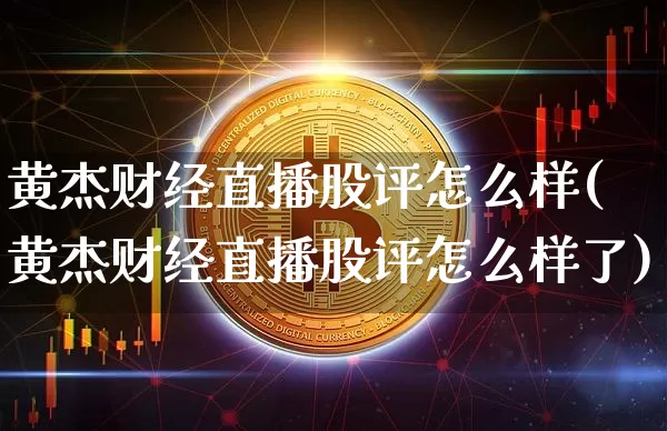 黄杰财经直播股评怎么样(黄杰财经直播股评怎么样了)_https://www.dcjwmf.com_广期所_第1张