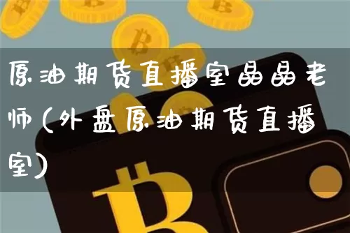 原油期货直播室晶晶老师(外盘原油期货直播室)_https://www.dcjwmf.com_大商所_第1张