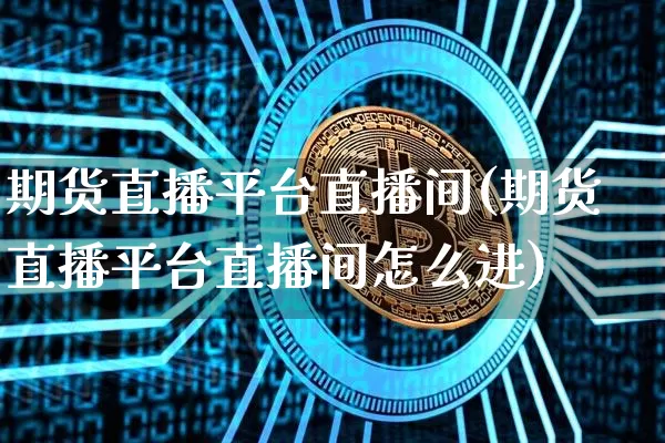 期货直播平台直播间(期货直播平台直播间怎么进)_https://www.dcjwmf.com_郑商所_第1张