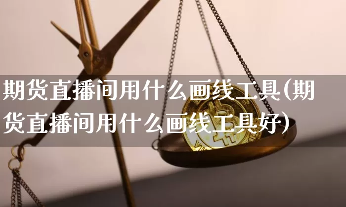 期货直播间用什么画线工具(期货直播间用什么画线工具好)_https://www.dcjwmf.com_上期能源_第1张