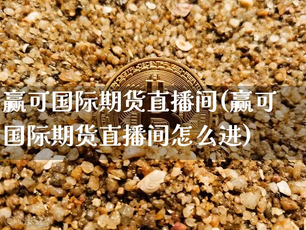 赢可国际期货直播间(赢可国际期货直播间怎么进)_https://www.dcjwmf.com_上期能源_第1张