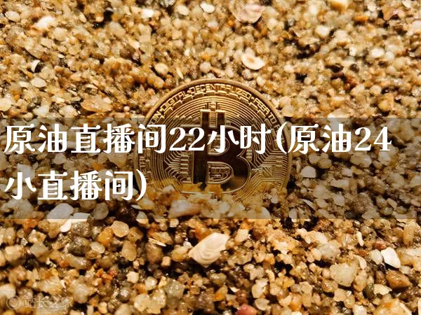 原油直播间22小时(原油24小直播间)_https://www.dcjwmf.com_上期所_第1张