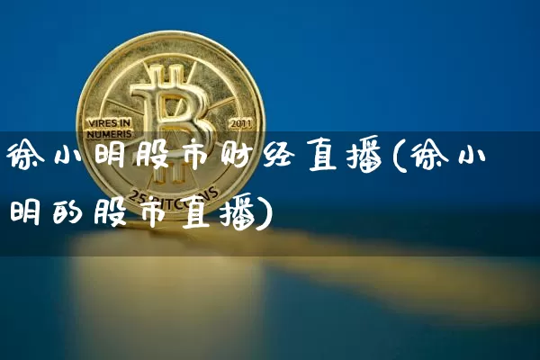 徐小明股市财经直播(徐小明的股市直播)_https://www.dcjwmf.com_上期能源_第1张