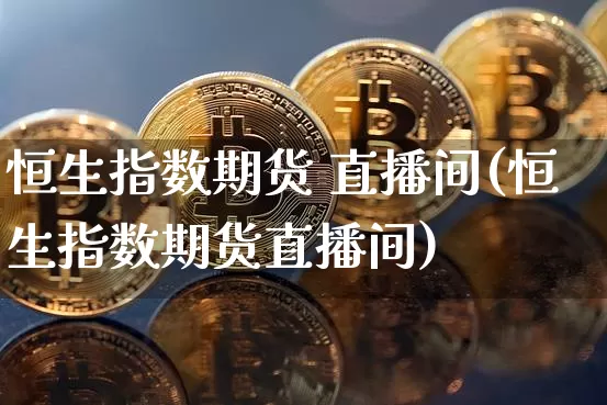 恒生指数期货 直播间(恒生指数期货直播间)_https://www.dcjwmf.com_中金所_第1张
