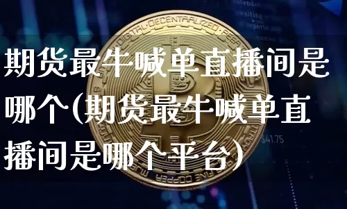 期货最牛喊单直播间是哪个(期货最牛喊单直播间是哪个平台)_https://www.dcjwmf.com_中金所_第1张