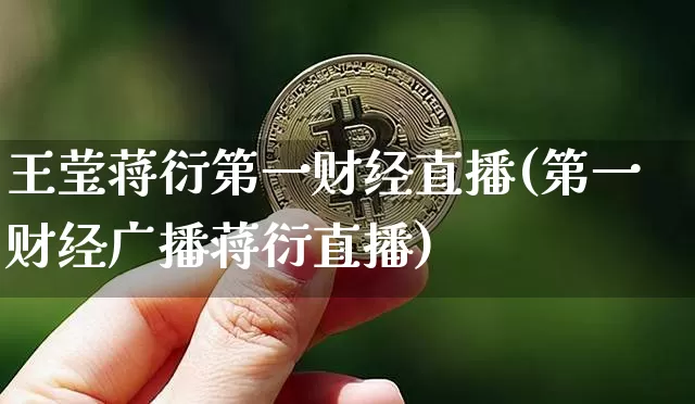 王莹蒋衍第一财经直播(第一财经广播蒋衍直播)_https://www.dcjwmf.com_大商所_第1张