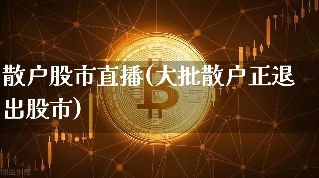 散户股市直播(大批散户正退出股市)_https://www.dcjwmf.com_大商所_第1张