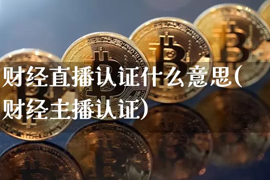 财经直播认证什么意思(财经主播认证)_https://www.dcjwmf.com_大商所_第1张