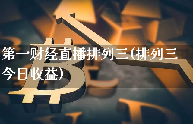 第一财经直播排列三(排列三今日收益)_https://www.dcjwmf.com_郑商所_第1张