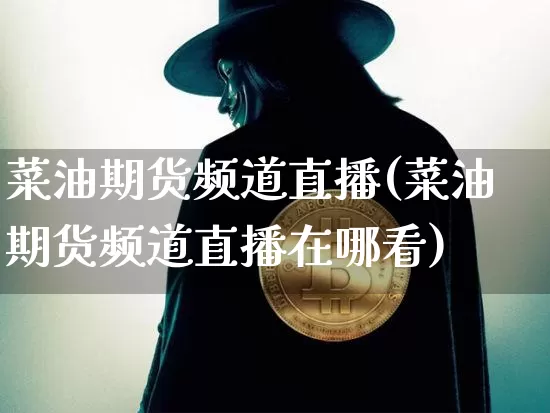 菜油期货频道直播(菜油期货频道直播在哪看)_https://www.dcjwmf.com_上期所_第1张