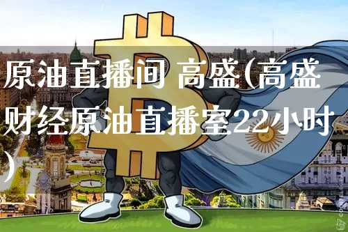原油直播间 高盛(高盛财经原油直播室22小时)_https://www.dcjwmf.com_大商所_第1张