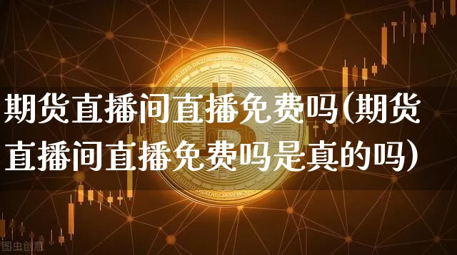 期货直播间直播免费吗(期货直播间直播免费吗是真的吗)_https://www.dcjwmf.com_郑商所_第1张