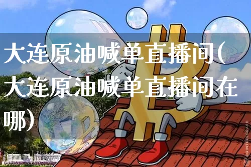 大连原油喊单直播间(大连原油喊单直播间在哪)_https://www.dcjwmf.com_大商所_第1张