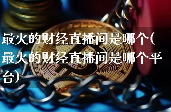 最火的财经直播间是哪个(最火的财经直播间是哪个平台)_https://www.dcjwmf.com_郑商所_第1张