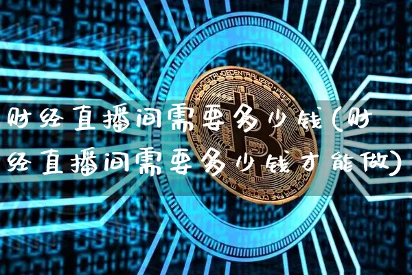 财经直播间需要多少钱(财经直播间需要多少钱才能做)_https://www.dcjwmf.com_上期所_第1张