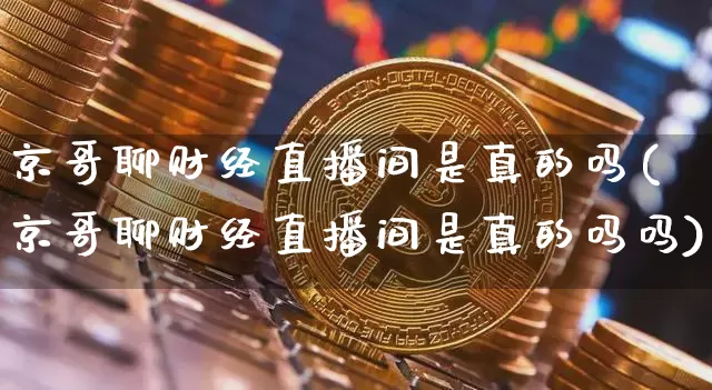 京哥聊财经直播间是真的吗(京哥聊财经直播间是真的吗吗)_https://www.dcjwmf.com_上期能源_第1张