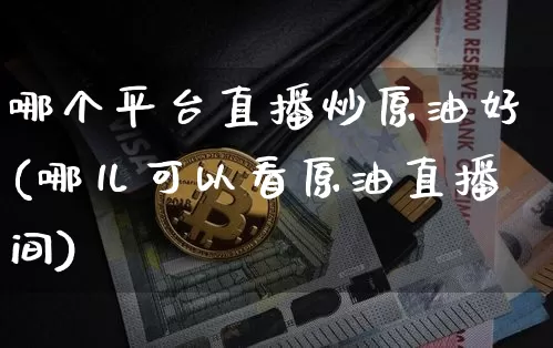 哪个平台直播炒原油好(哪儿可以看原油直播间)_https://www.dcjwmf.com_上期所_第1张