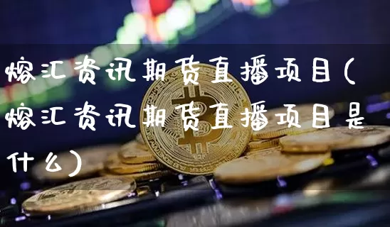 熔汇资讯期货直播项目(熔汇资讯期货直播项目是什么)_https://www.dcjwmf.com_中金所_第1张