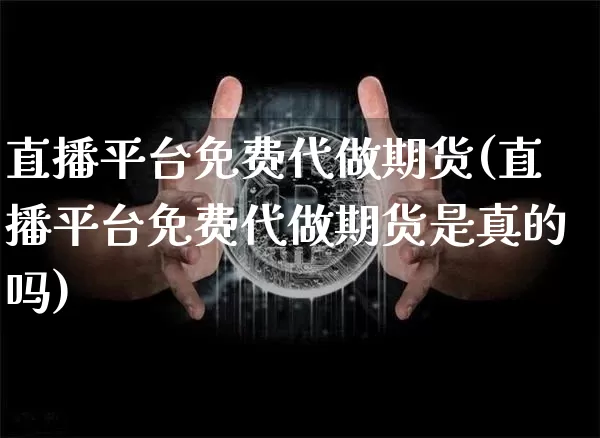 直播平台免费代做期货(直播平台免费代做期货是真的吗)_https://www.dcjwmf.com_上期所_第1张