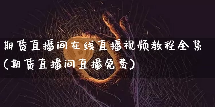 期货直播间在线直播视频教程全集(期货直播间直播免费)_https://www.dcjwmf.com_上期所_第1张