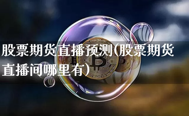 股票期货直播预测(股票期货直播间哪里有)_https://www.dcjwmf.com_上期所_第1张