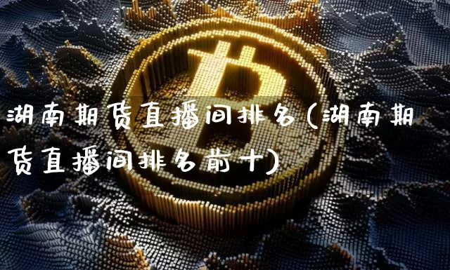 湖南期货直播间排名(湖南期货直播间排名前十)_https://www.dcjwmf.com_广期所_第1张