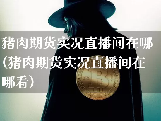 猪肉期货实况直播间在哪(猪肉期货实况直播间在哪看)_https://www.dcjwmf.com_广期所_第1张