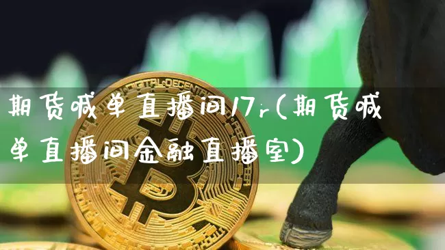 期货喊单直播间17r(期货喊单直播间金融直播室)_https://www.dcjwmf.com_广期所_第1张