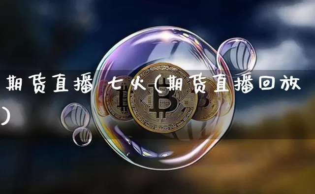 期货直播 七火(期货直播回放)_https://www.dcjwmf.com_大商所_第1张