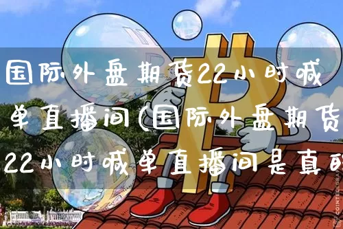 国际外盘期货22小时喊单直播间(国际外盘期货22小时喊单直播间是真的吗)_https://www.dcjwmf.com_上期能源_第1张