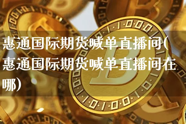 惠通国际期货喊单直播间(惠通国际期货喊单直播间在哪)_https://www.dcjwmf.com_大商所_第1张