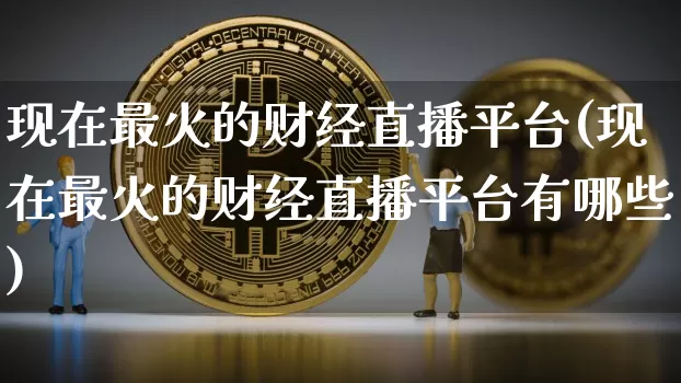 现在最火的财经直播平台(现在最火的财经直播平台有哪些)_https://www.dcjwmf.com_大商所_第1张