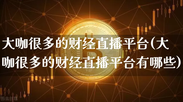 大咖很多的财经直播平台(大咖很多的财经直播平台有哪些)_https://www.dcjwmf.com_广期所_第1张